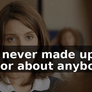 You never made up a rumor about anybody?