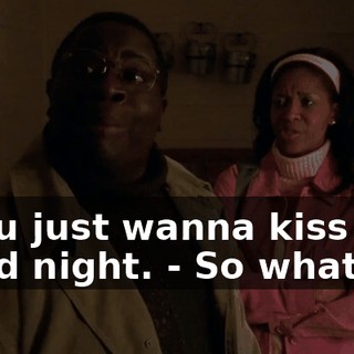 - You just wanna kiss him good night. - So what?