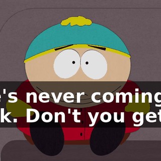 She's never coming back. Don't you get it?