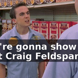 You're gonna show her that Craig Feldspar