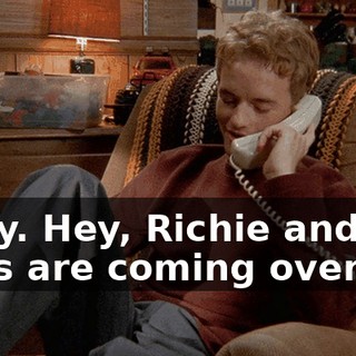 Okay. Hey, Richie and the guys are coming over.