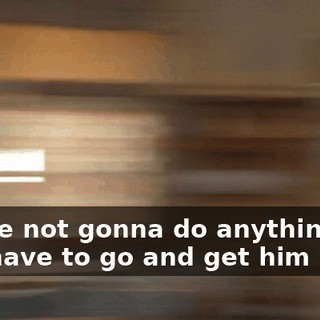 You're not gonna do anything? You have to go and get him back.