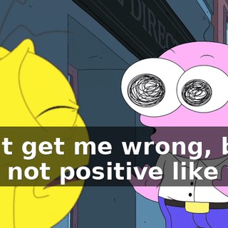 don't get me wrong, but he's not positive like you.