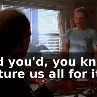 And you'd, you know, torture us all for it.