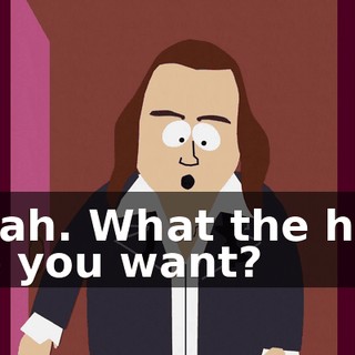 Yeah. What the hell do you want?