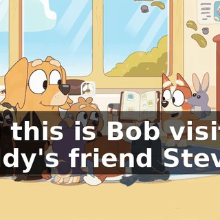 And this is Bob visiting Daddy's friend Stevo.