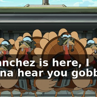 If Sanchez is here, I wanna hear you gobblin'.