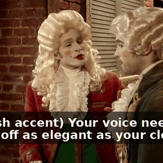 (British accent) Your voice needs to come off as elegant as your clothes.