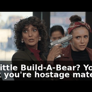 You little Build-A-Bear? You think you're hostage material?