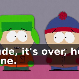 Dude, it's over, he's gone.