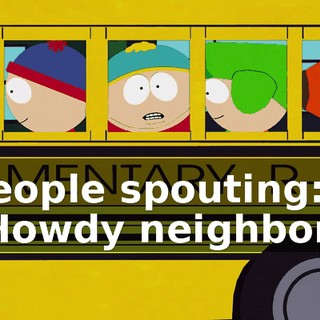 ♪ People spouting: "Howdy neighbor." ♪