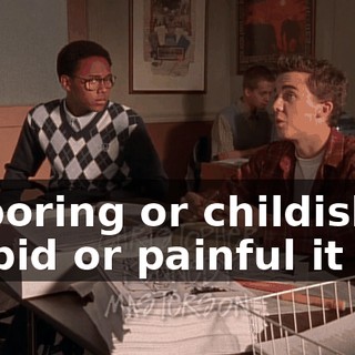 or boring or childish or stupid or painful it is.