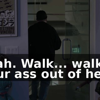 Yeah. Walk... walk your ass out of here,