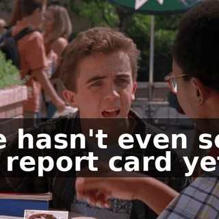 She hasn't even seen my report card yet.