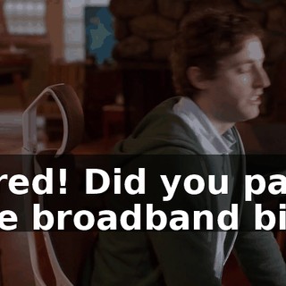 Jared! Did you pay the broadband bill?