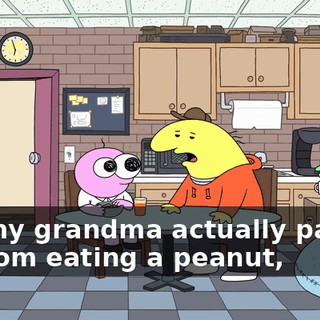 Uh, my grandma actually passed on from eating a peanut,