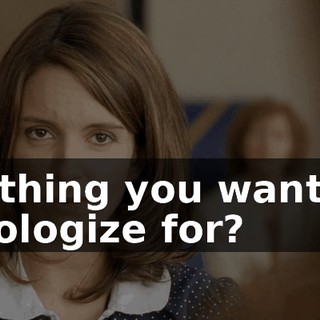 Nothing you want to apologize for?