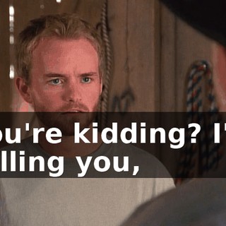 You're kidding? I'm telling you,