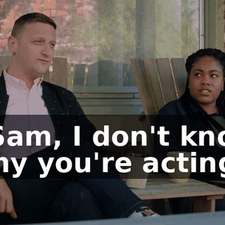 - Sam, I don't know why you're acting