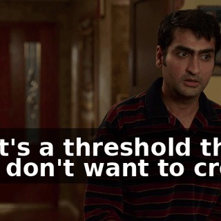 That's a threshold that you don't want to cross.