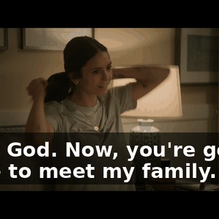 Ugh, God. Now, you're gonna have to meet my family.