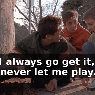 No, I always go get it, and you never let me play.