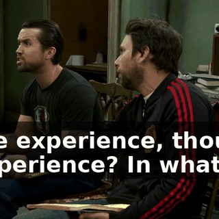 - the experience, though. - Experience? In what?
