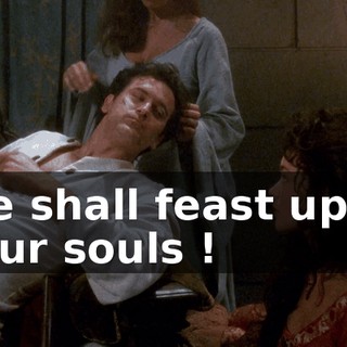 We shall feast upon your souls !