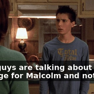 You guys are talking about college for Malcolm and not me?