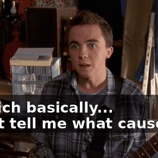 - which basically... - Just tell me what causes it.