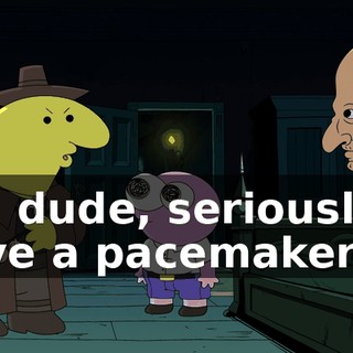 No, dude, seriously! I have a pacemaker.