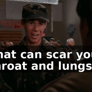 That can scar your throat and lungs.