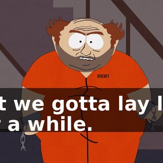 but we gotta lay low for a while.