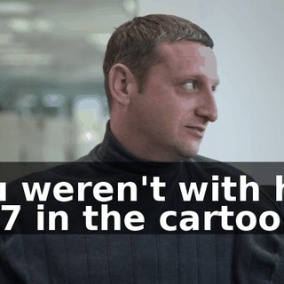 You weren't with him 24/7 in the cartoon.