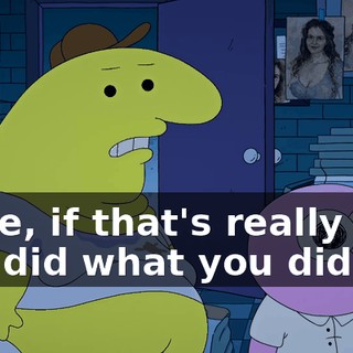Dude, if that's really why you did what you did,