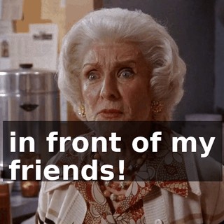 in front of my friends!