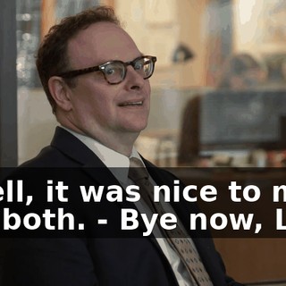 - Well, it was nice to meet you both. - Bye now, Liz.