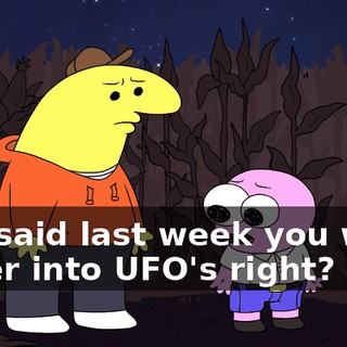 You said last week you were super into UFO's right?