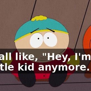 I'm all like, "Hey, I'm not a little kid anymore.