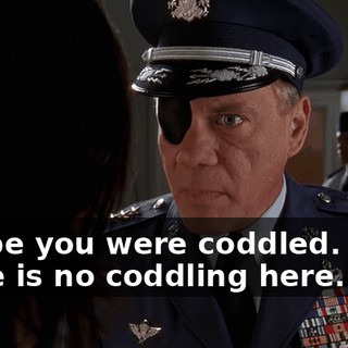 Maybe you were coddled. Well, there is no coddling here.