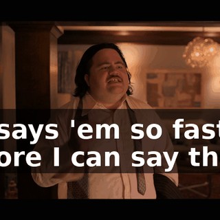 He says 'em so fast, before I can say them,