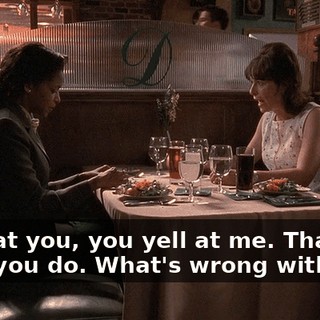 I yell at you, you yell at me. That's what you do. What's wrong with you?