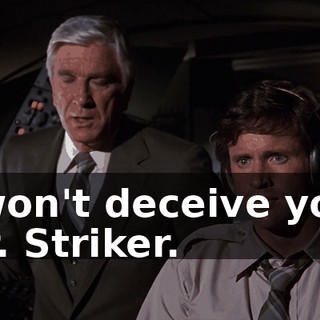 I won't deceive you, Mr. Striker.