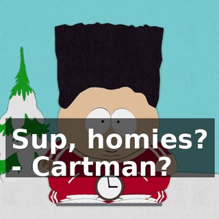 Sup, homies? - Cartman?