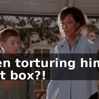 been torturing him in that box?!