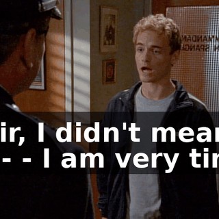 - Sir, I didn't mean to-- - I am very tired