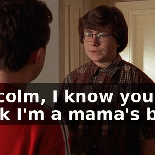 Malcolm, I know you think I'm a mama's boy--