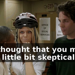 We thought that you might be a little bit skeptical,