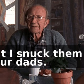 but I snuck them to your dads.