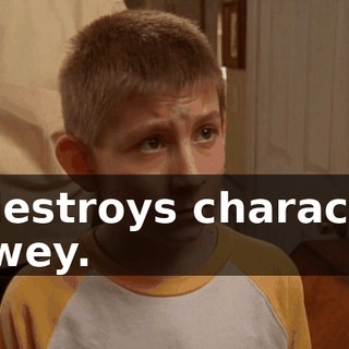 It destroys character, Dewey.